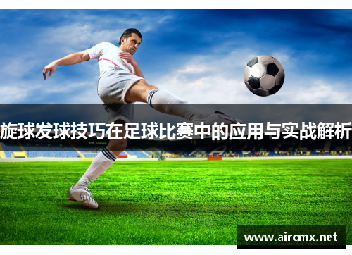 旋球发球技巧在足球比赛中的应用与实战解析