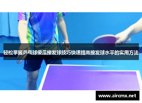 轻松掌握乒乓球傻瓜接发球技巧快速提高接发球水平的实用方法