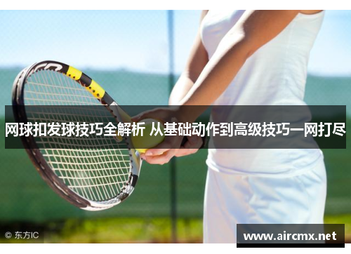 网球扣发球技巧全解析 从基础动作到高级技巧一网打尽