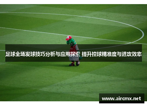 足球全场发球技巧分析与应用探索 提升控球精准度与进攻效率