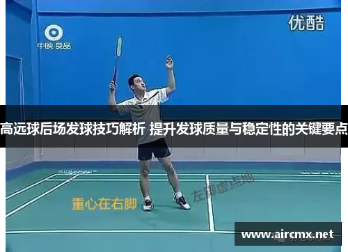 高远球后场发球技巧解析 提升发球质量与稳定性的关键要点