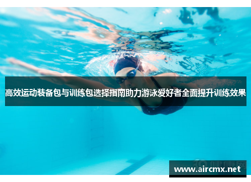 高效运动装备包与训练包选择指南助力游泳爱好者全面提升训练效果