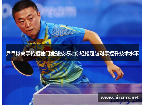 乒乓球高手传授独门发球技巧让你轻松超越对手提升技术水平