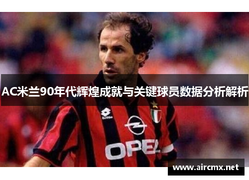 AC米兰90年代辉煌成就与关键球员数据分析解析