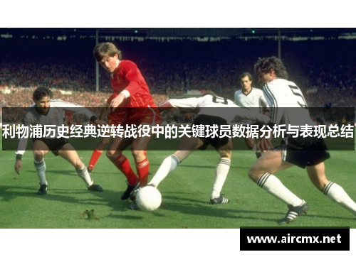 利物浦历史经典逆转战役中的关键球员数据分析与表现总结