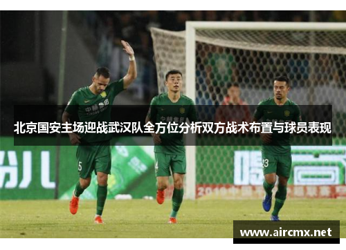北京国安主场迎战武汉队全方位分析双方战术布置与球员表现