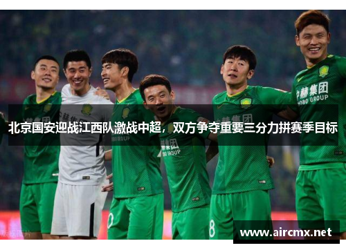 北京国安迎战江西队激战中超，双方争夺重要三分力拼赛季目标