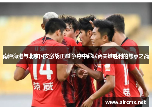 南通海港与北京国安激战正酣 争夺中超联赛关键胜利的焦点之战